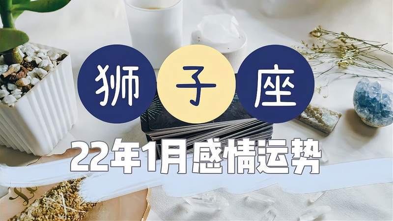 狮子座22年1月感情运势他一定会回来找你有前世约定吸引