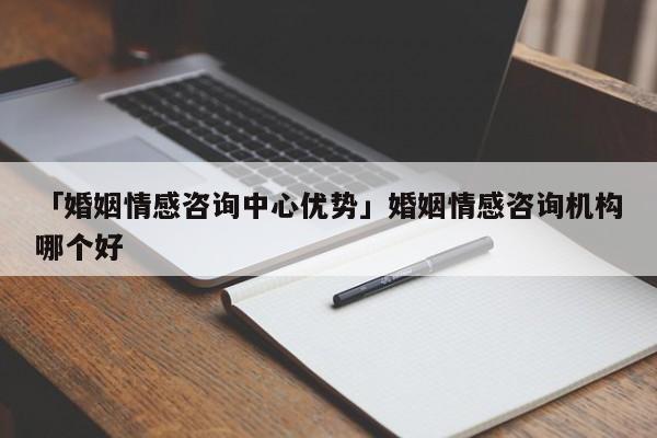 「婚姻情感咨询中心优势」婚姻情感咨询机构哪个好-心涂情感网