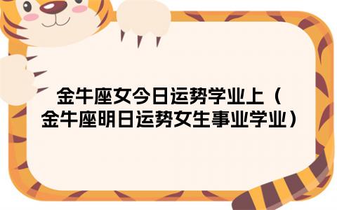 金牛座女今日运势学业上(金牛座明日运势女生事业学业)