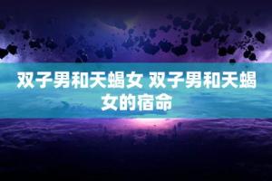 双子男和天蝎女 双子男和天蝎女的宿命 - 星座月份表