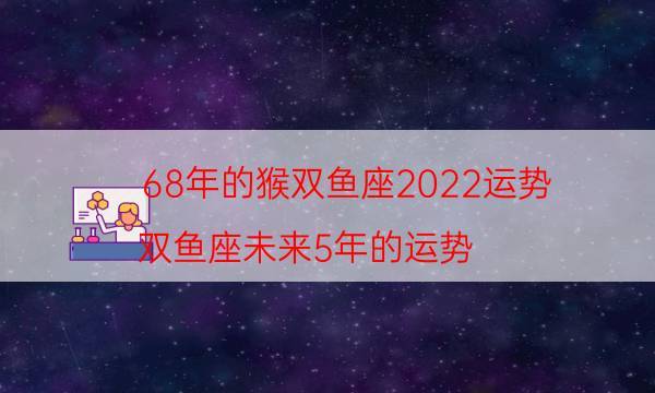 68年的猴双鱼座2023运势双鱼座未来5年的运势