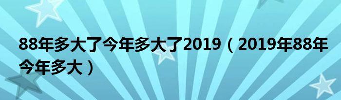 88年多大了今年多大了20232023年88年今年多大