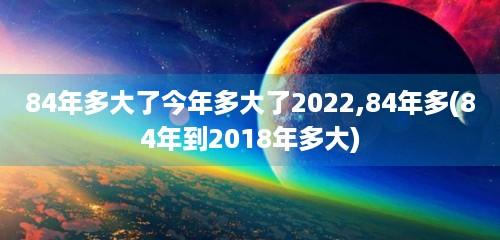 84年多大了今年多大了2023,84年多(84年到2023年多大)