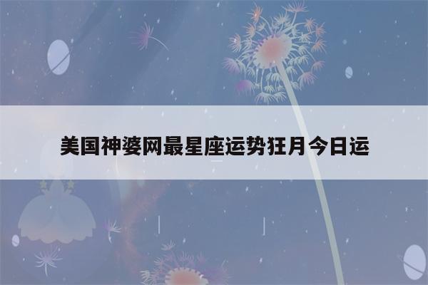 美国神婆网最星座运势狂月今日运(美国神婆星座运势查询)-第1张图片