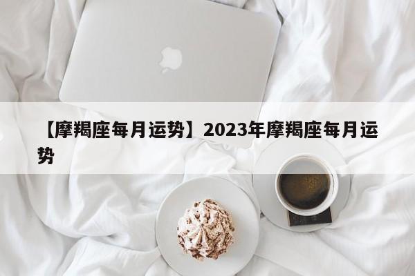 【摩羯座每月运势】2023年摩羯座每月运势-琢舟百科