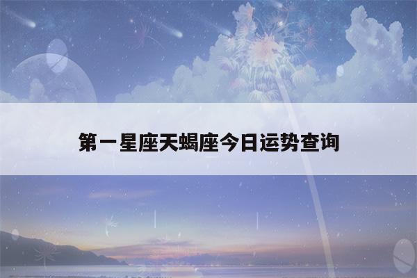 第一星座天蝎座今日运势查询(天蝎座今日运势 查询)-迎志星座网