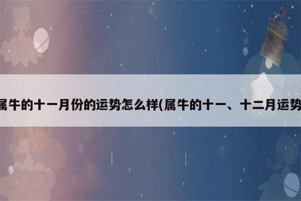 属牛的十一月份的运势怎么样(属牛的十一,十二月运势)