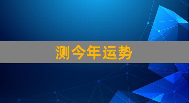 测今年运势(测今年运势今年有几岁了)